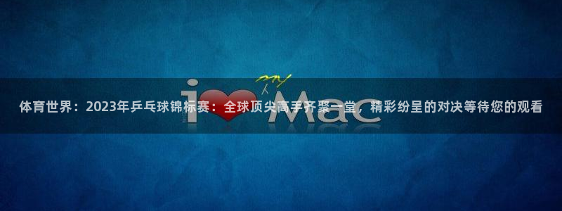 体育世界：2023年乒乓球锦标赛：全球顶尖高手齐聚一堂，精彩纷呈的对决等待您的观看
