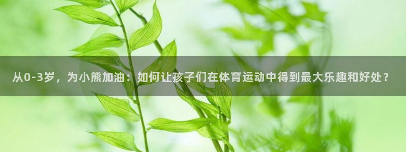 从0-3岁，为小熊加油：如何让孩子们在体育运动中得到最大乐趣和好处？