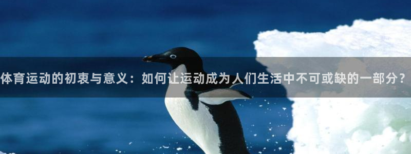 体育运动的初衷与意义：如何让运动成为人们生活中不可或缺的一部分？
