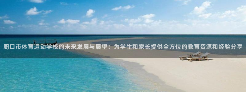 周口市体育运动学校的未来发展与展望：为学生和家长提供全方位的教育资源和经验分享